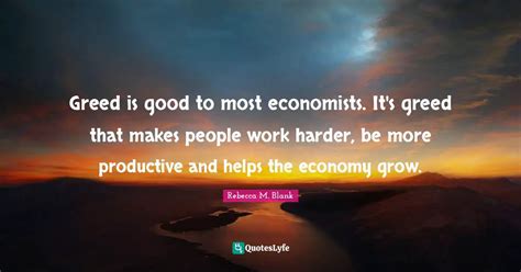 Greed is good to most economists. It's greed that makes people work ha... Quote by Rebecca M ...