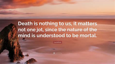 Lucretius Quote: “Death is nothing to us, it matters not one jot, since the nature of the mind ...