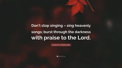 Guillermo Maldonado Quote: “Don’t stop singing – sing heavenly songs; burst through the darkness ...