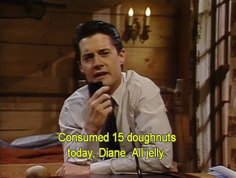 Consumed 15 doughnuts today, Diane. Jelly. | Oh, Agent Cooper