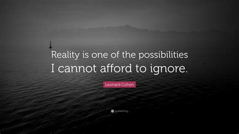 Leonard Cohen Quote: “Reality is one of the possibilities I cannot afford to ignore.”