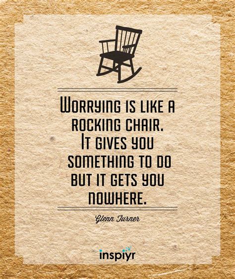 Worrying is like a rocking chair. It gives you something to do, but it gets you nowhere. ~Glenn ...