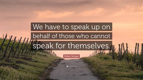 Peter Singer Quote: “We have to speak up on behalf of those who cannot ...