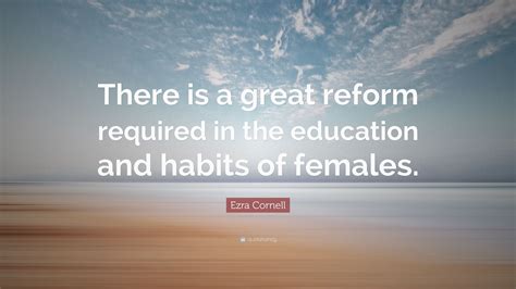 Ezra Cornell Quote: “There is a great reform required in the education and habits of females.”