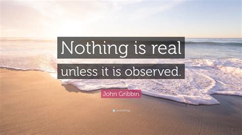 John Gribbin Quote: “Nothing is real unless it is observed.”