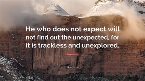 Heraclitus Quote: “He who does not expect will not find out the unexpected, for it is trackless ...