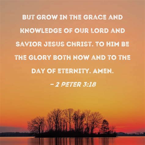 2 Peter 3:18 But grow in the grace and knowledge of our Lord and Savior Jesus Christ. To Him be ...