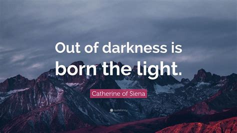 Catherine of Siena Quote: “Out of darkness is born the light.”