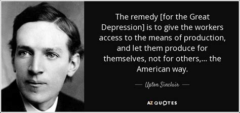 Upton Sinclair quote: The remedy [for the Great Depression] is to give ...