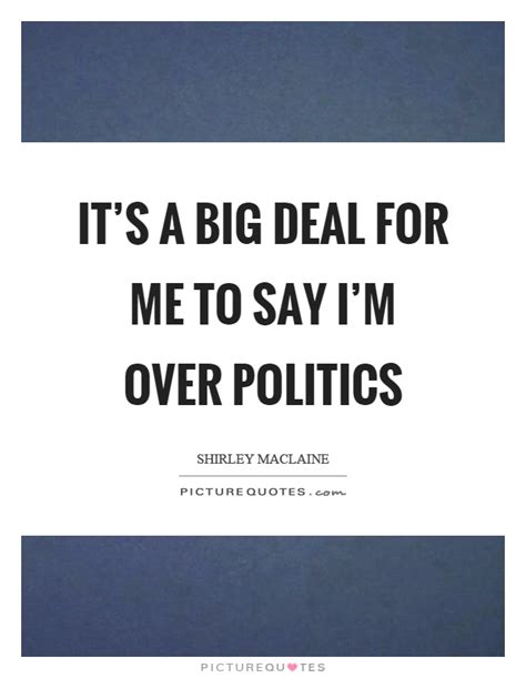 It's a big deal for me to say I'm over politics | Picture Quotes