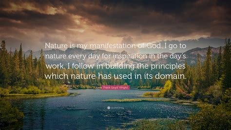 Frank Lloyd Wright Quote: “Nature is my manifestation of God. I go to nature every day for ...