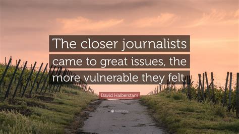 David Halberstam Quote: “The closer journalists came to great issues ...