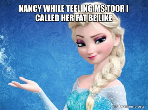 Nancy while teeling Ms.Toor I called her fat be like - Elsa from Frozen | Make a Meme