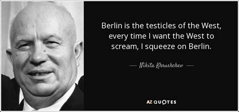 Nikita Khrushchev quote: Berlin is the testicles of the West, every ...