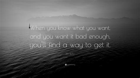 Jim Rohn Quote: “When you know what you want, and you want it bad enough, you'll find a way to ...