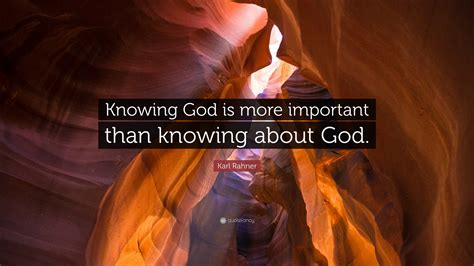 Karl Rahner Quote: “Knowing God is more important than knowing about God.”