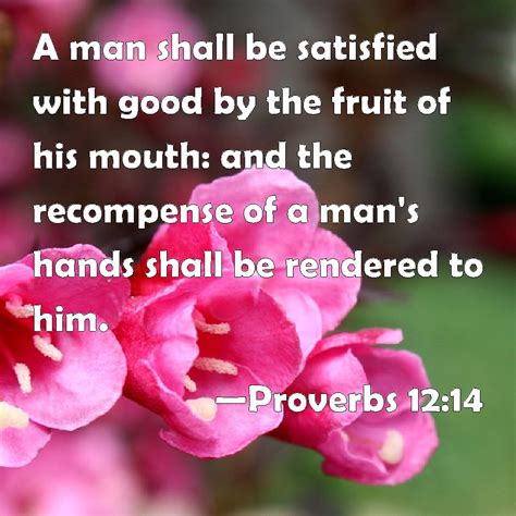 Proverbs 12:14 A man shall be satisfied with good by the fruit of his mouth: and the recompense ...