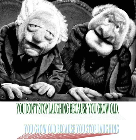 YOU DON'T STOP LAUGHING BECAUSE YOU GROW OLD - YOU GROW OLD BECAUSE YOU ...