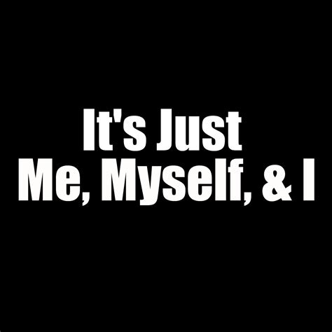 It's just me myself and I.