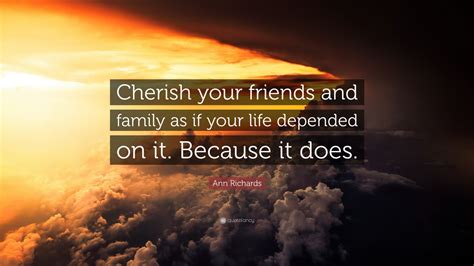 Ann Richards Quote: “Cherish your friends and family as if your life ...