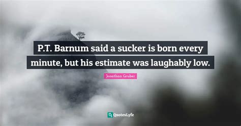 P.T. Barnum said a sucker is born every minute, but his estimate was l... Quote by Jonathan ...