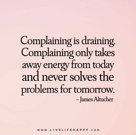 Complaining is draining. Complaining only takes away energy from today and never solves the ...