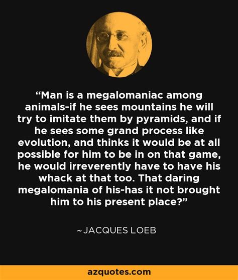 Jacques Loeb quote: Man is a megalomaniac among animals-if he sees ...