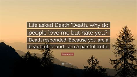 Anonymous Quote: “Life asked Death ‘Death, why do people love me but ...