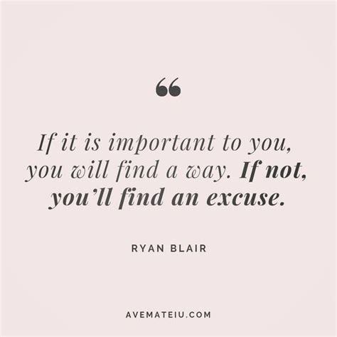 If it is important to you, you will find a way. If not, you’ll find an excuse. - Ryan Blair ...