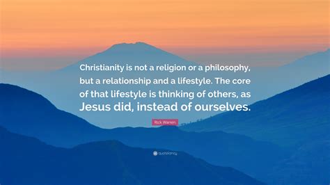 Rick Warren Quote: “Christianity is not a religion or a philosophy, but ...