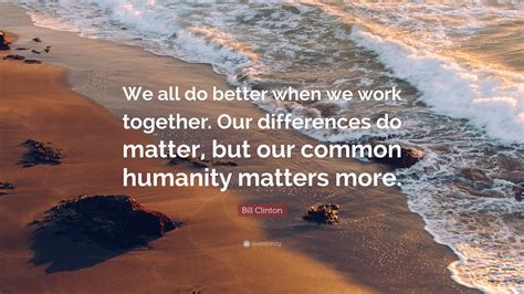 Bill Clinton Quote: “We all do better when we work together. Our differences do matter, but our ...