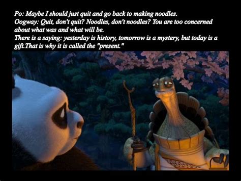 Oogway giving Po advice Po: Maybe I should just quit and go back to making noodles. Oogway: Quit ...