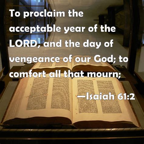 Isaiah 61:2 To proclaim the acceptable year of the LORD, and the day of vengeance of our God; to ...