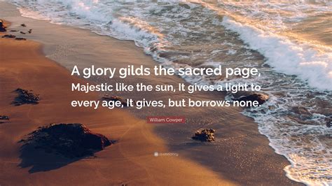 William Cowper Quote: “A glory gilds the sacred page, Majestic like the sun, It gives a light to ...