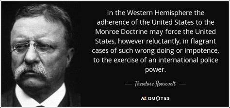 Theodore Roosevelt quote: In the Western Hemisphere the adherence of ...