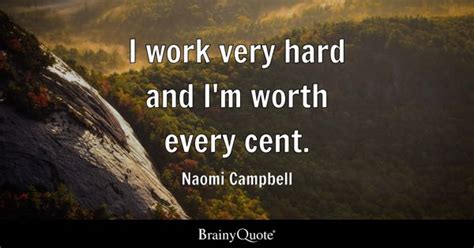 Naomi Campbell - I work very hard and I'm worth every cent.