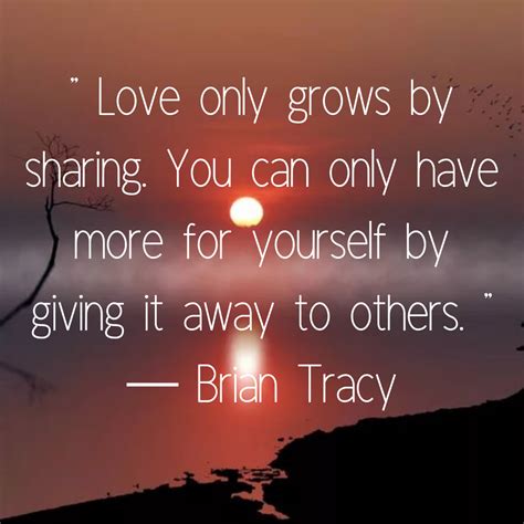 Love only grows by sharing. You can only have more for yourself by ...