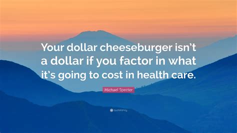 Michael Specter Quote: “Your dollar cheeseburger isn’t a dollar if you ...