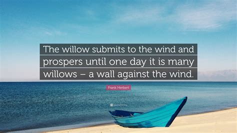 Frank Herbert Quote: “The willow submits to the wind and prospers until one day it is many ...