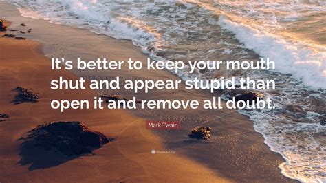 Mark Twain Quote: “It’s better to keep your mouth shut and appear stupid than open it and remove ...