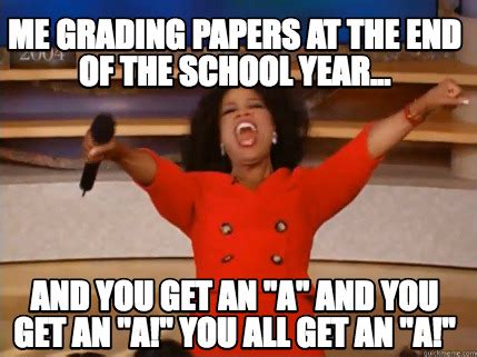 Meme Creator - Funny Me grading papers at the end of the school year... And you get an "A" and ...