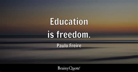 Paulo Freire - Education is freedom.