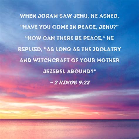 2 Kings 9:22 When Joram saw Jehu, he asked, "Have you come in peace, Jehu?" "How can there be ...