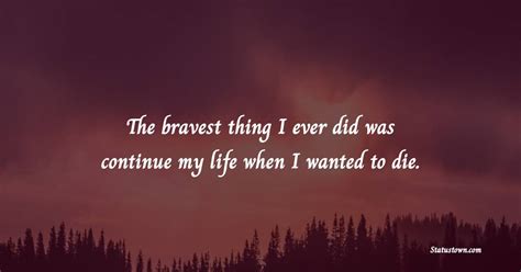 The bravest thing I ever did was continue my life when I wanted to die. - Suicide Quotes