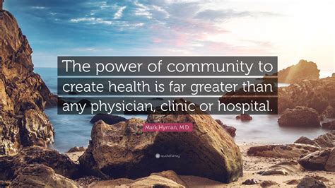 Mark Hyman, M.D. Quote: “The power of community to create health is far greater than any ...