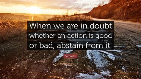 Zoroaster Quote: “When we are in doubt whether an action is good or bad, abstain from it.”