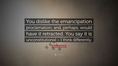 Abraham Lincoln Quote: “You dislike the emancipation proclamation; and, perhaps, would have it ...