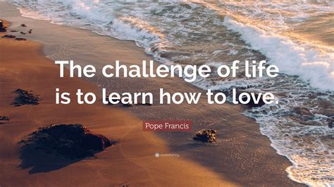 Pope Francis Quote: “The challenge of life is to learn how to love.”