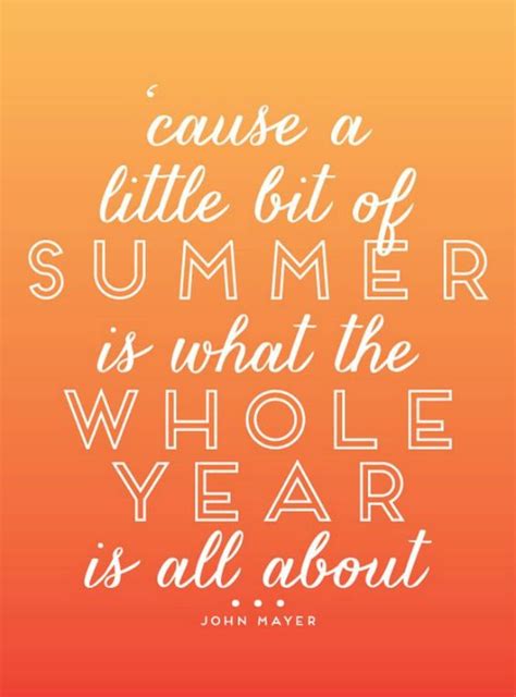 "'Cause a little bit of summer is what the whole year is all about." — John Mayer John Mayer ...