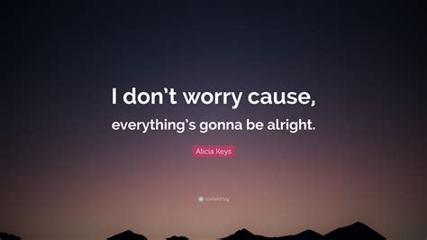 Alicia Keys Quote: “I don’t worry cause, everything’s gonna be alright.”